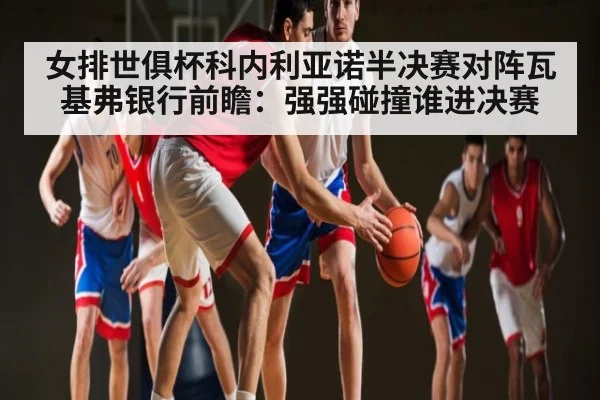 女排世俱杯科内利亚诺半决赛对阵瓦基弗银行前瞻：强强碰撞谁进决赛