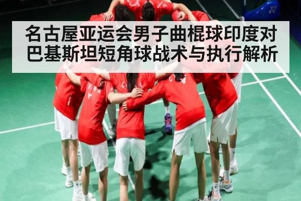 名古屋亚运会男子曲棍球印度对巴基斯坦短角球战术与执行解析