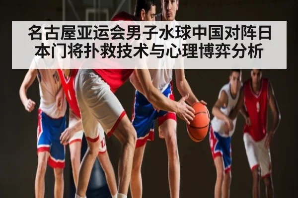 名古屋亚运会男子水球中国对阵日本门将扑救技术与心理博弈分析
